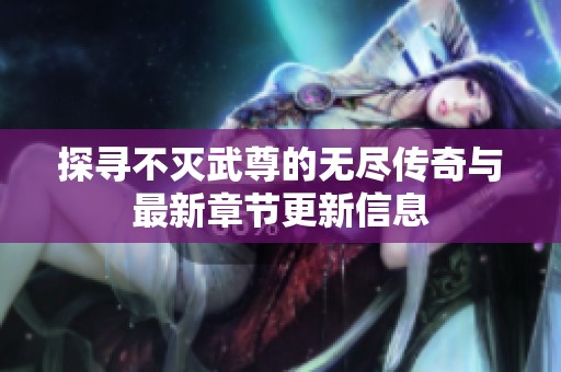 探寻不灭武尊的无尽传奇与最新章节更新信息
