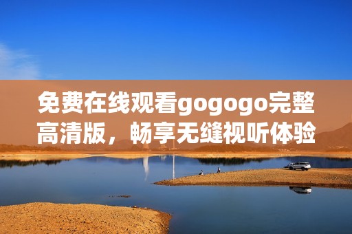 免费在线观看gogogo完整高清版，畅享无缝视听体验