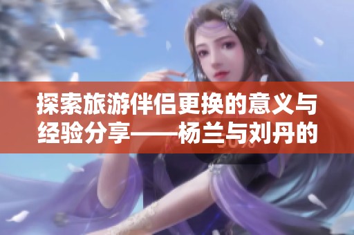探索旅游伴侣更换的意义与经验分享——杨兰与刘丹的对话
