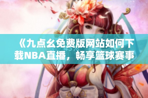 《九点幺免费版网站如何下载NBA直播，畅享篮球赛事》