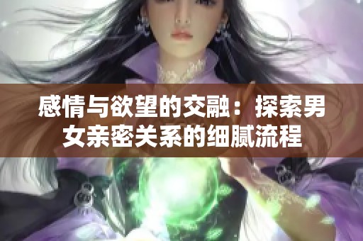 感情与欲望的交融：探索男女亲密关系的细腻流程