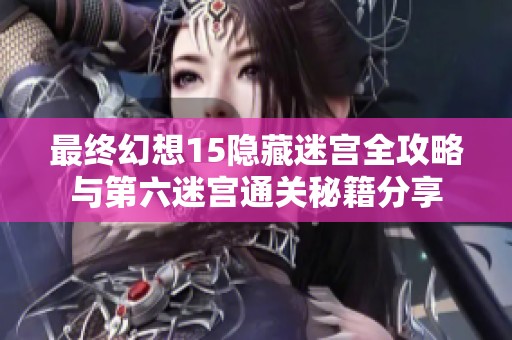 最终幻想15隐藏迷宫全攻略与第六迷宫通关秘籍分享