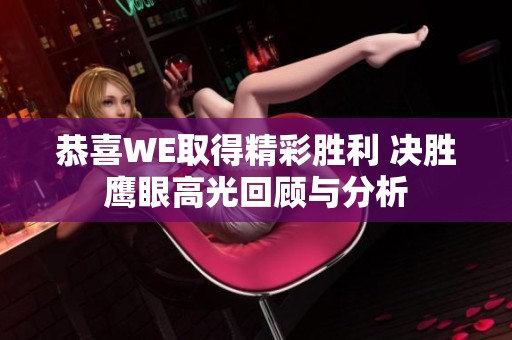 恭喜WE取得精彩胜利 决胜鹰眼高光回顾与分析