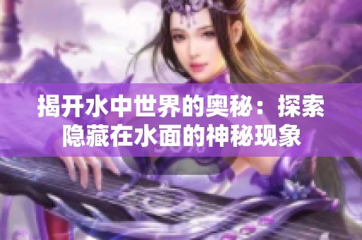 揭开水中世界的奥秘：探索隐藏在水面的神秘现象