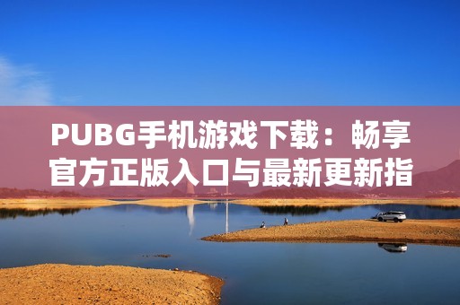 PUBG手机游戏下载：畅享官方正版入口与最新更新指南