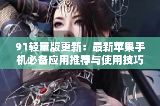 91轻量版更新：最新苹果手机必备应用推荐与使用技巧