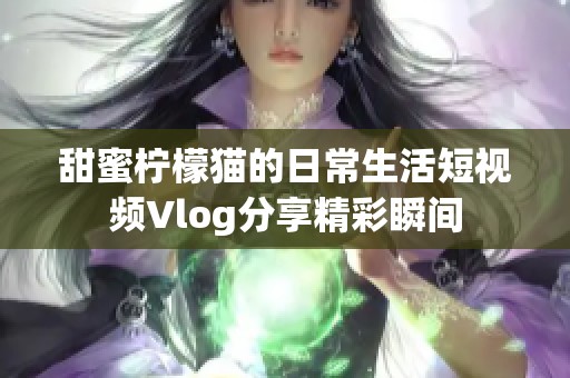 甜蜜柠檬猫的日常生活短视频Vlog分享精彩瞬间