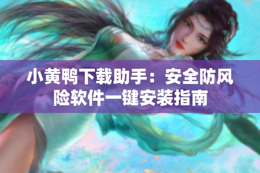 小黄鸭下载助手：安全防风险软件一键安装指南