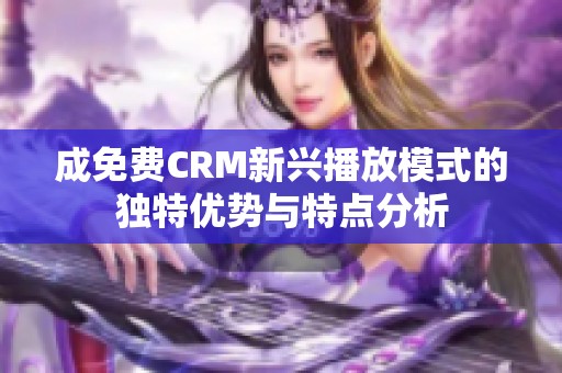 成免费CRM新兴播放模式的独特优势与特点分析