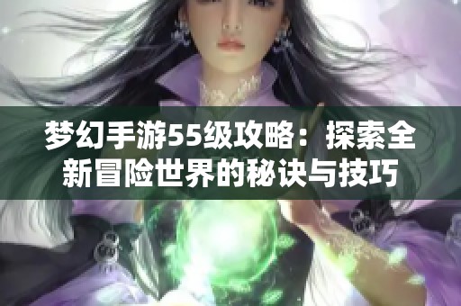 梦幻手游55级攻略：探索全新冒险世界的秘诀与技巧