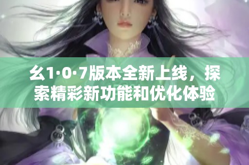 幺1·0·7版本全新上线，探索精彩新功能和优化体验