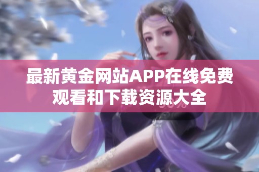 最新黄金网站APP在线免费观看和下载资源大全