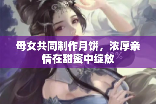 母女共同制作月饼，浓厚亲情在甜蜜中绽放