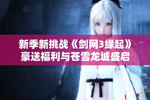 新季新挑战《剑网3缘起》豪送福利与苍雪龙城盛启