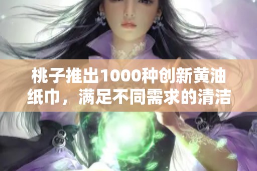 桃子推出1000种创新黄油纸巾，满足不同需求的清洁选择