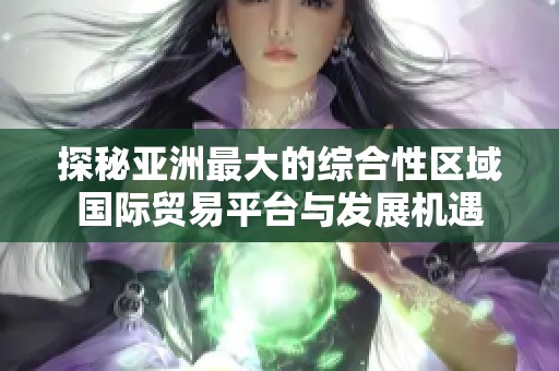 探秘亚洲最大的综合性区域国际贸易平台与发展机遇