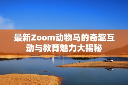 最新Zoom动物马的奇趣互动与教育魅力大揭秘