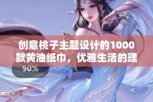 创意桃子主题设计的1000款黄油纸巾，优雅生活的理想选择