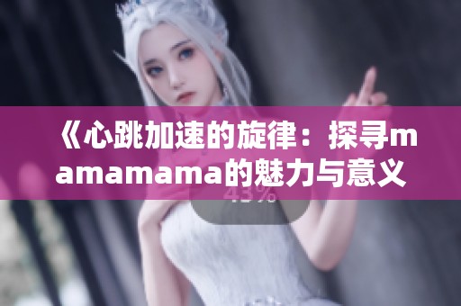 《心跳加速的旋律：探寻mamamama的魅力与意义》