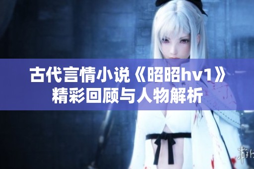 古代言情小说《昭昭hv1》精彩回顾与人物解析