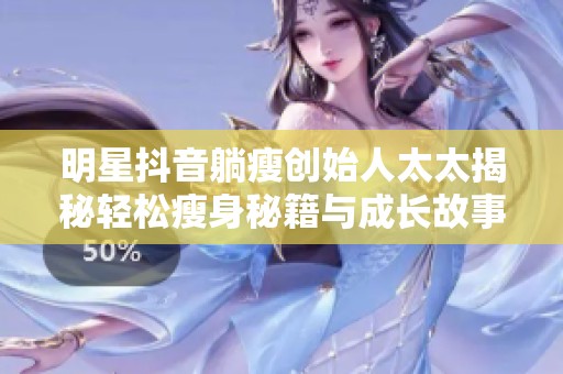 明星抖音躺瘦创始人太太揭秘轻松瘦身秘籍与成长故事