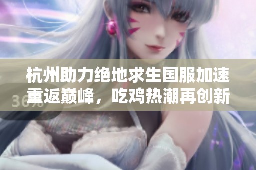 杭州助力绝地求生国服加速重返巅峰，吃鸡热潮再创新高