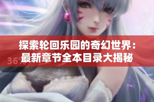 探索轮回乐园的奇幻世界：最新章节全本目录大揭秘