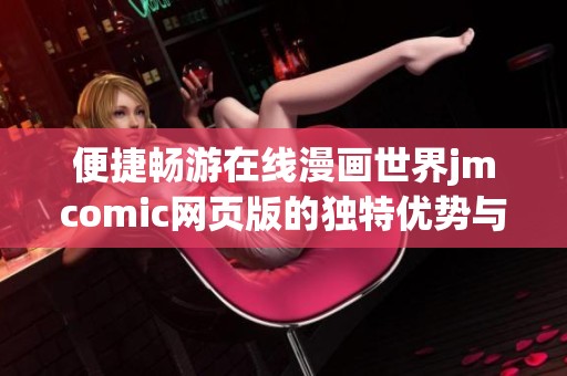 便捷畅游在线漫画世界jmcomic网页版的独特优势与特点