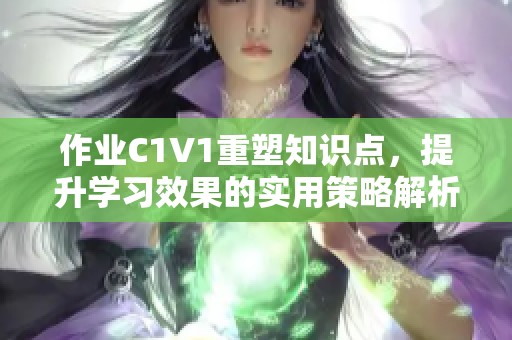 作业C1V1重塑知识点，提升学习效果的实用策略解析