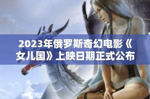 2023年俄罗斯奇幻电影《女儿国》上映日期正式公布