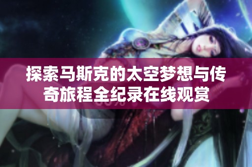 探索马斯克的太空梦想与传奇旅程全纪录在线观赏