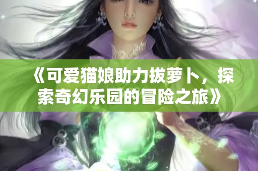 《可爱猫娘助力拔萝卜，探索奇幻乐园的冒险之旅》