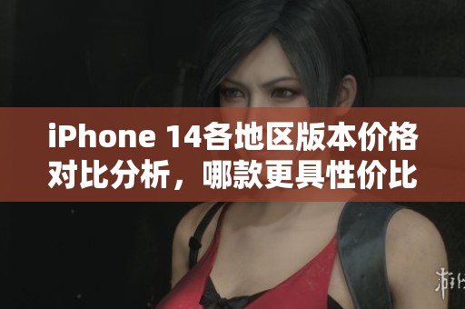 iPhone 14各地区版本价格对比分析，哪款更具性价比
