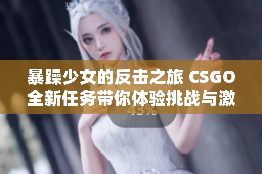 暴躁少女的反击之旅 CSGO全新任务带你体验挑战与激情