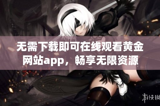 无需下载即可在线观看黄金网站app，畅享无限资源