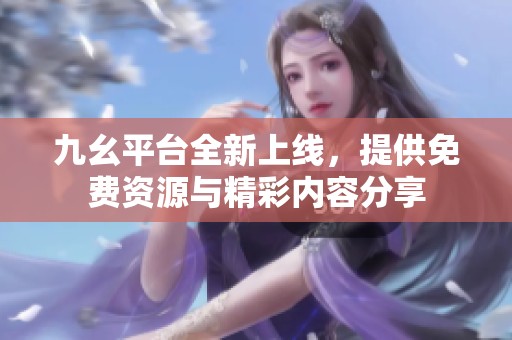 九幺平台全新上线，提供免费资源与精彩内容分享