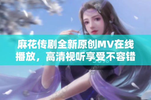 麻花传剧全新原创MV在线播放，高清视听享受不容错过