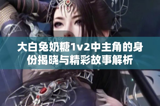 大白兔奶糖1v2中主角的身份揭晓与精彩故事解析