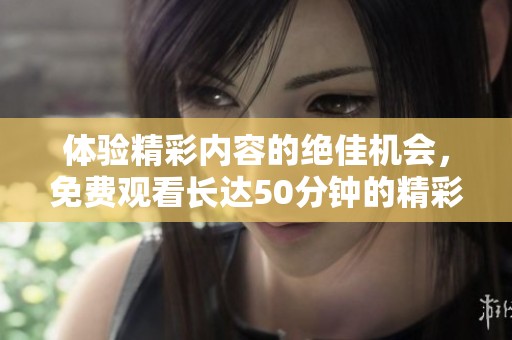 体验精彩内容的绝佳机会，免费观看长达50分钟的精彩视频