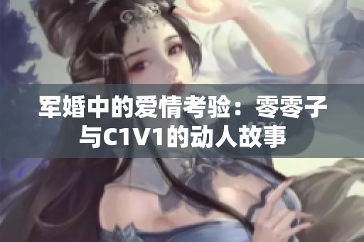 军婚中的爱情考验：零零子与C1V1的动人故事