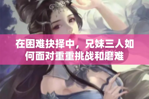 在困难抉择中，兄妹三人如何面对重重挑战和磨难