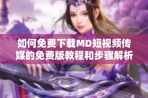 如何免费下载MD短视频传媒的免费版教程和步骤解析