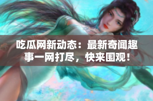 吃瓜网新动态：最新奇闻趣事一网打尽，快来围观！