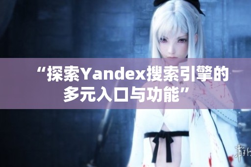 “探索Yandex搜索引擎的多元入口与功能”