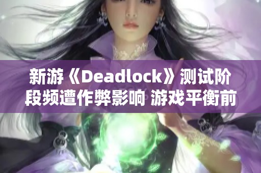 新游《Deadlock》测试阶段频遭作弊影响 游戏平衡前景堪忧