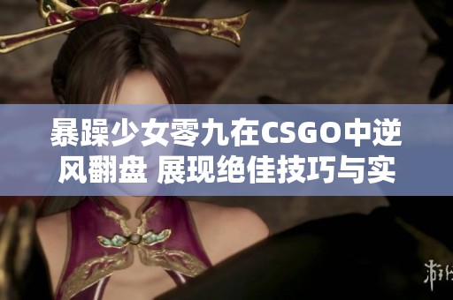 暴躁少女零九在CSGO中逆风翻盘 展现绝佳技巧与实力