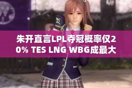 朱开直言LPL夺冠概率仅20% TES LNG WBG成最大败笔