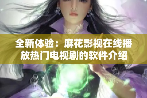 全新体验：麻花影视在线播放热门电视剧的软件介绍