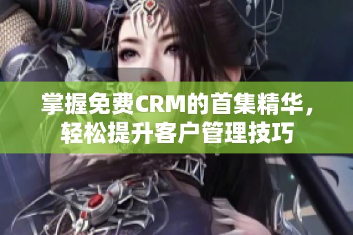 掌握免费CRM的首集精华，轻松提升客户管理技巧