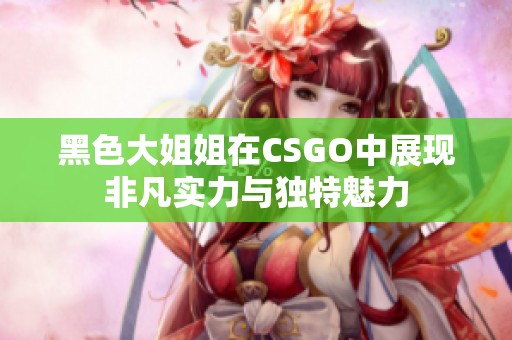 黑色大姐姐在CSGO中展现非凡实力与独特魅力